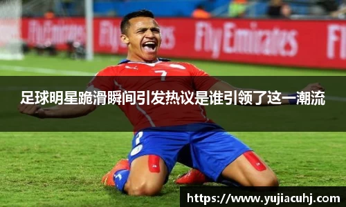 足球明星跪滑瞬间引发热议是谁引领了这一潮流