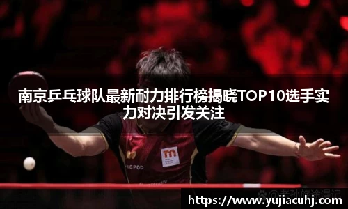 南京乒乓球队最新耐力排行榜揭晓TOP10选手实力对决引发关注