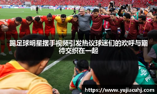 踢足球明星摆手视频引发热议球迷们的欢呼与期待交织在一起