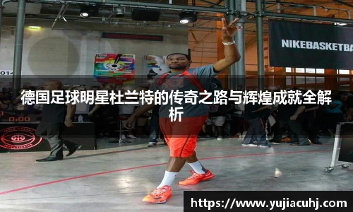 德国足球明星杜兰特的传奇之路与辉煌成就全解析