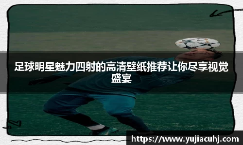 足球明星魅力四射的高清壁纸推荐让你尽享视觉盛宴