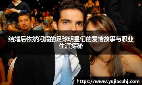 结婚后依然闪耀的足球明星们的爱情故事与职业生涯探秘