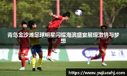 青岛金沙滩足球明星闪耀海滨盛宴展现激情与梦想